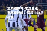 爱游戏体育-本戈亚诺斯表现抢眼，获得主帅称赞