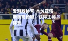 爱游戏体育-本戈亚诺斯表现抢眼，获得主帅称赞