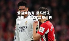 爱游戏体育-皇马憾失良机，客场不敌毕尔巴鄂