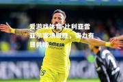 爱游戏体育-比利亚雷亚尔客场取胜，实力有目共睹