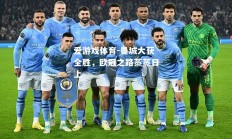 爱游戏体育-曼城大获全胜，欧冠之路蒸蒸日上