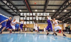 爱游戏体育-亚洲篮球精彩盛宴不容错过，明日谁登顶？
