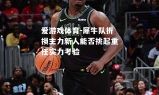 爱游戏体育-犀牛队折损主力新人能否挑起重任实力考验