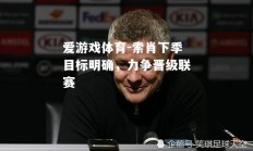 爱游戏体育-索肖下季目标明确，力争晋级联赛