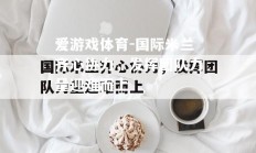 爱游戏体育-国际米兰齐心协力，发挥团队力量迎难而上