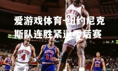 爱游戏体育-纽约尼克斯队连胜紧逼季后赛