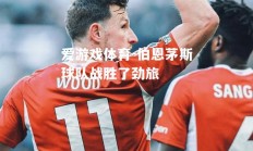 爱游戏体育-伯恩茅斯球队战胜了劲旅