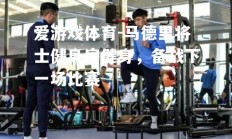 爱游戏体育-马德里将士健身房健身，备战下一场比赛