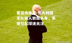 爱游戏体育-意大利国家队新人崭露头角，表现引起球迷关注