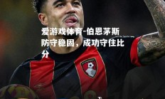 爱游戏体育-伯恩茅斯防守稳固，成功守住比分