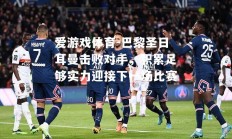 爱游戏体育-巴黎圣日耳曼击败对手，积累足够实力迎接下一场比赛