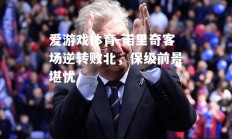 爱游戏体育-诺里奇客场逆转败北，保级前景堪忧