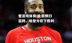 爱游戏体育-火箭横扫篮网，哈登分砍下胜利