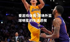 爱游戏体育-球场外篮球明星的生活透视