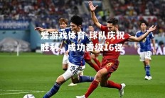爱游戏体育-球队庆祝胜利，成功晋级16强