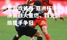 爱游戏体育-亚洲杯半决赛战火重燃，四支劲旅携手争冠