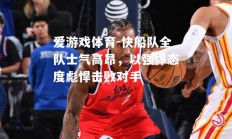 爱游戏体育-快船队全队士气高昂，以强悍态度彪悍击败对手