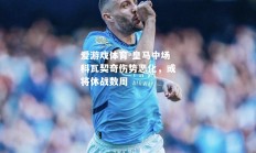 爱游戏体育-皇马中场科瓦契奇伤势恶化，或将休战数周