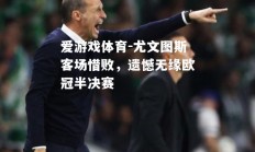 爱游戏体育-尤文图斯客场惜败，遗憾无缘欧冠半决赛