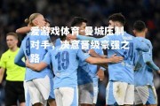 爱游戏体育-曼城压制对手，决意晋级豪强之路