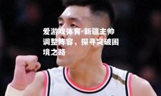爱游戏体育-新疆主帅调整阵容，探寻突破困境之路