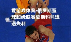 爱游戏体育-俄罗斯篮球超级联赛莫斯科熊遭遇失利