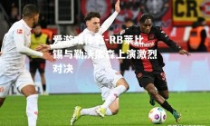 爱游戏体育-RB莱比锡与勒沃库森上演激烈对决