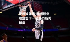 爱游戏体育-欧洲职业联盟签下一名潜力新秀球员