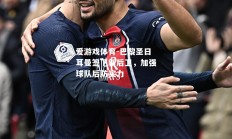 爱游戏体育-巴黎圣日耳曼签下新后卫，加强球队后防实力
