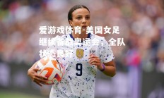 爱游戏体育-美国女足继续备战奥运会，全队状态良好