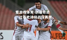 爱游戏体育-创造奇迹：比赛史诗级战役再现！