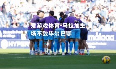 爱游戏体育-马拉加主场不敌毕尔巴鄂