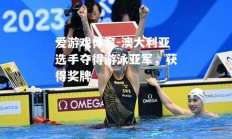 爱游戏体育-澳大利亚选手夺得游泳亚军，获得奖牌