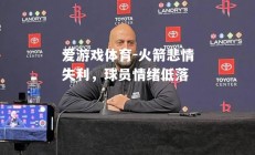 爱游戏体育-火箭悲情失利，球员情绪低落