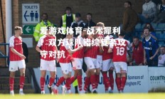 爱游戏体育-战术犀利！双方球队错综复杂攻守对抗