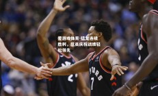 爱游戏体育-猛龙连续胜利，队员庆祝战绩轻松领先