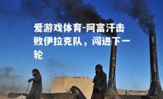 爱游戏体育-阿富汗击败伊拉克队，闯进下一轮