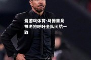 爱游戏体育-马德里竞技老将呼吁全队团结一致