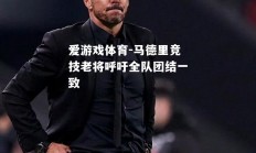爱游戏体育-马德里竞技老将呼吁全队团结一致