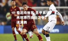爱游戏体育-意甲赛场再现激烈南北之争，球迷沸腾