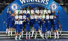 爱游戏体育-切尔西阵容稳定，轻取对手晋级四强