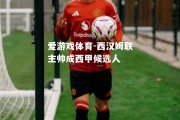 爱游戏体育-西汉姆联主帅成西甲候选人