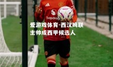 爱游戏体育-西汉姆联主帅成西甲候选人