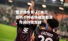 爱游戏体育-AC米兰后防小将或将加盟都灵，传闻持续发酵