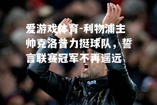 利物浦主帅克洛普力挺球队，誓言联赛冠军不再遥远