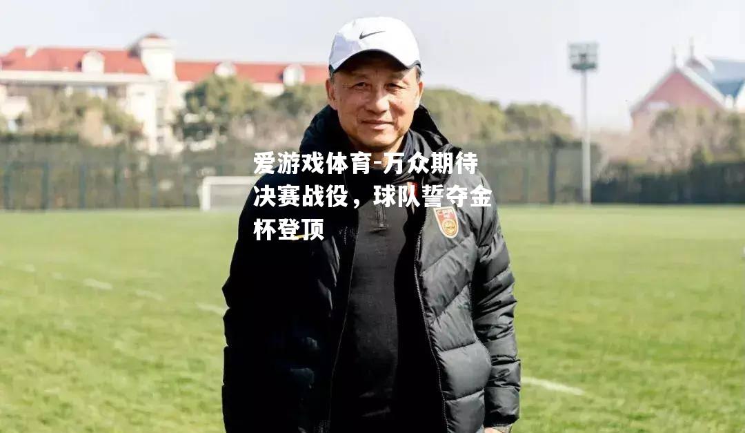 万众期待决赛战役，球队誓夺金杯登顶